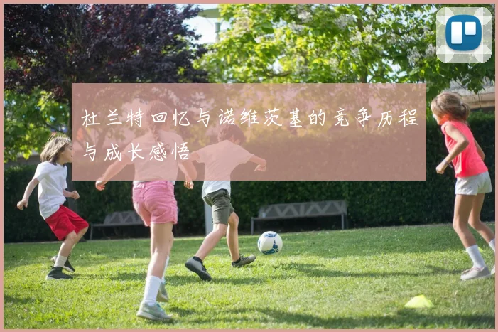 杜兰特回忆与诺维茨基的竞争历程与成长感悟