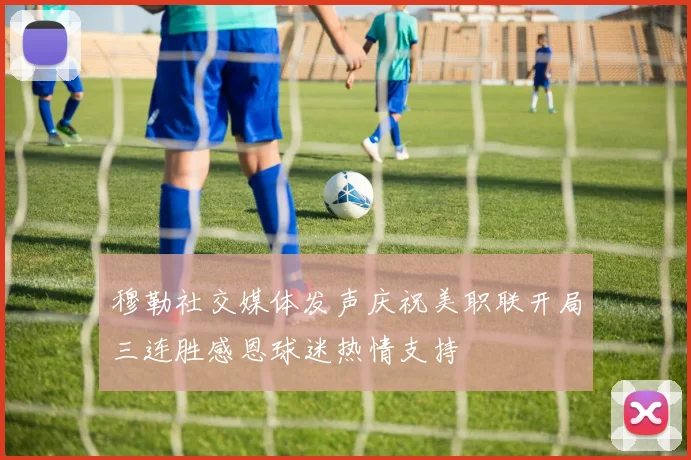 穆勒社交媒体发声庆祝美职联开局三连胜感恩球迷热情支持