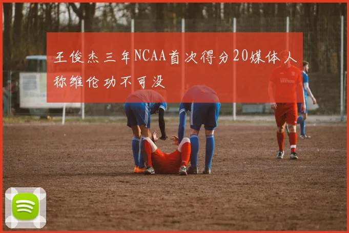 王俊杰三年NCAA首次得分20媒体人称维伦功不可没