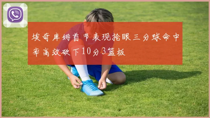 埃奇库姆首节表现抢眼三分球命中率高效砍下10分3篮板