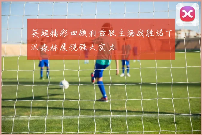 英超精彩回顾利兹联主场战胜诺丁汉森林展现强大实力