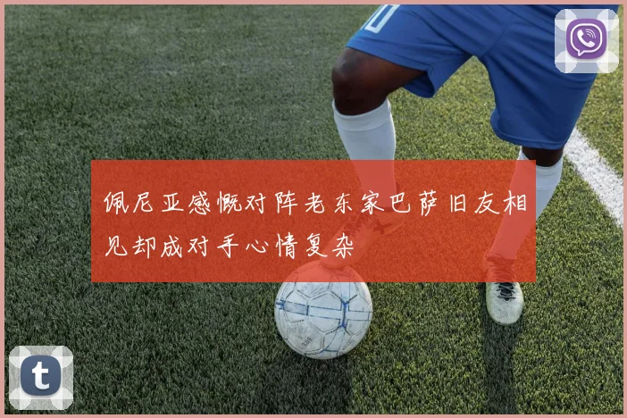 佩尼亚感慨对阵老东家巴萨旧友相见却成对手心情复杂
