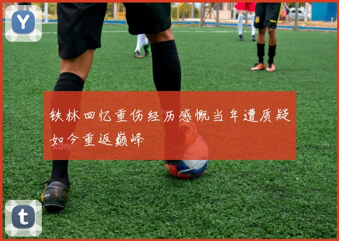 铁林回忆重伤经历感慨当年遭质疑如今重返巅峰