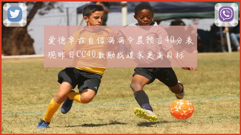 爱德华兹自信满满今晨预言40分表现昨日CC40激励我追求更高目标