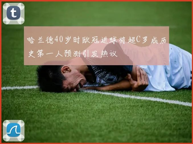 哈兰德40岁时欧冠进球将超C罗成历史第一人预测引发热议