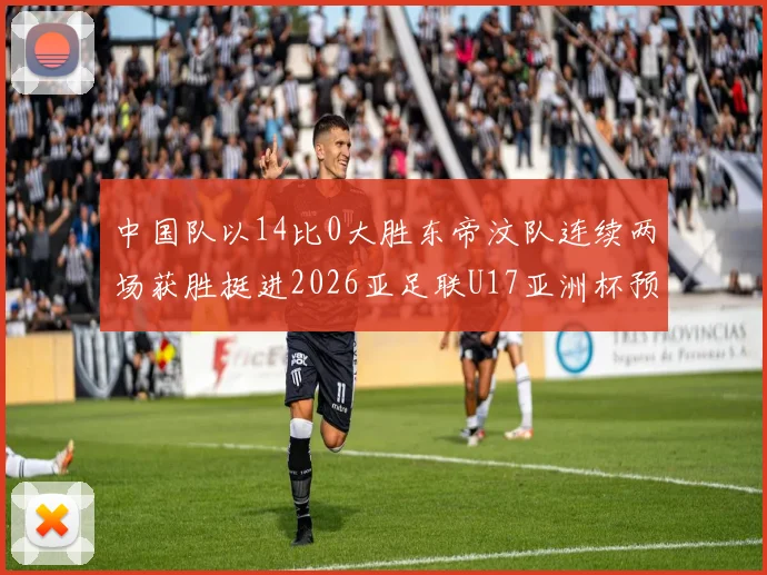 中国队以14比0大胜东帝汶队连续两场获胜挺进2026亚足联U17亚洲杯预选赛