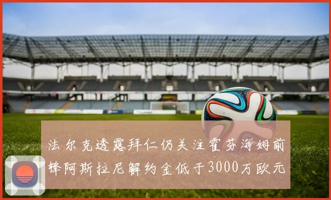 法尔克透露拜仁仍关注霍芬海姆前锋阿斯拉尼解约金低于3000万欧元