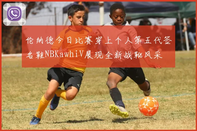 伦纳德今日比赛穿上个人第五代签名鞋NBKawhiV展现全新战靴风采