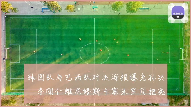 韩国队与巴西队对决海报曝光孙兴慜李刚仁维尼修斯卡塞米罗同框亮相