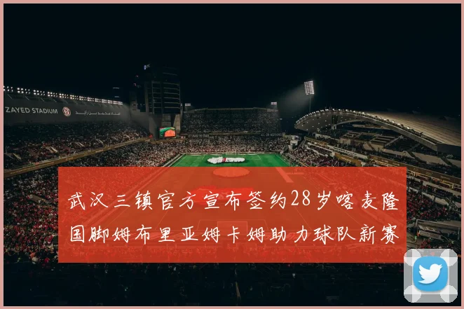武汉三镇官方宣布签约28岁喀麦隆国脚姆布里亚姆卡姆助力球队新赛季