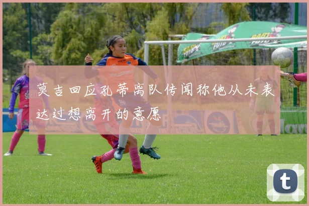 莫吉回应孔蒂离队传闻称他从未表达过想离开的意愿