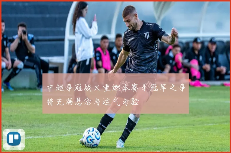 中超争冠战火重燃本赛季冠军之争将充满悬念与运气考验