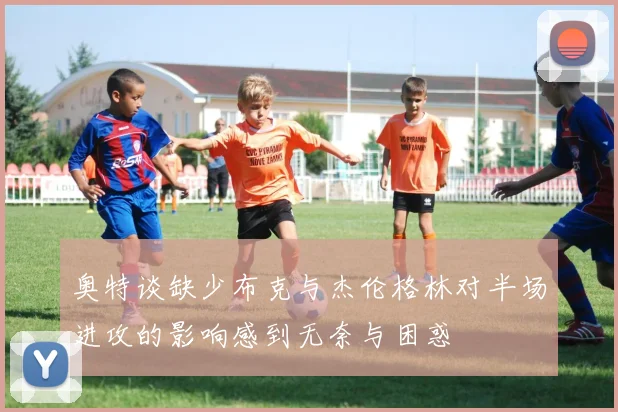 奥特谈缺少布克与杰伦格林对半场进攻的影响感到无奈与困惑