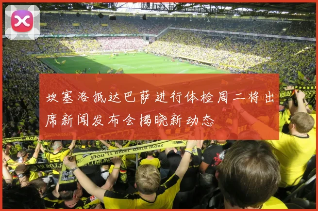 坎塞洛抵达巴萨进行体检周二将出席新闻发布会揭晓新动态