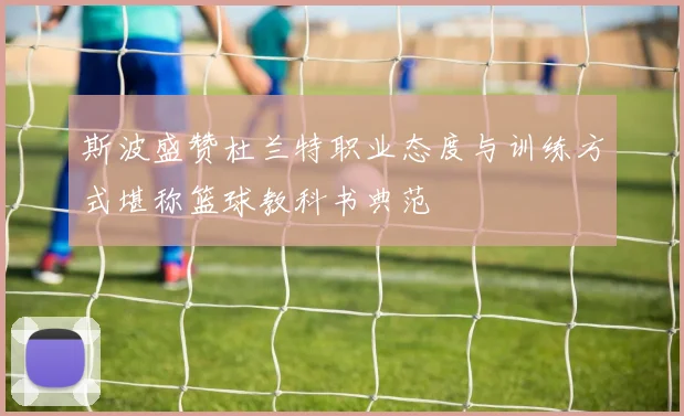 斯波盛赞杜兰特职业态度与训练方式堪称篮球教科书典范