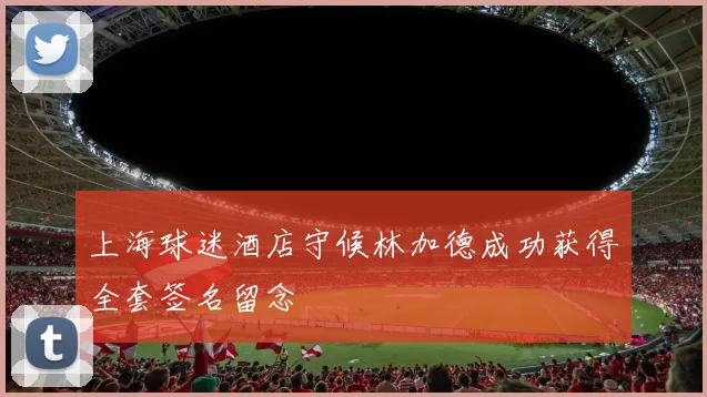 上海球迷酒店守候林加德成功获得全套签名留念
