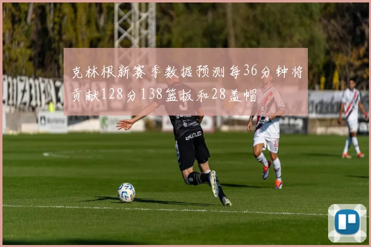 克林根新赛季数据预测每36分钟将贡献128分138篮板和28盖帽