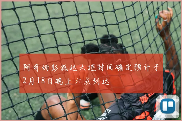 阿奇姆彭抵达大连时间确定预计于2月18日晚上六点到达