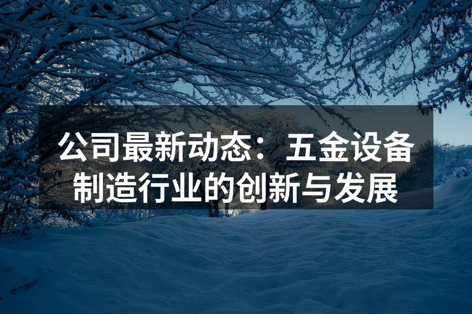 公司最新动态：五金设备制造行业的创新与发展